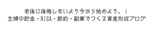 老後に後悔しないように今から始めよう。｜主婦の貯金・NISA・節約・副業でつくる資産形成ブログ
